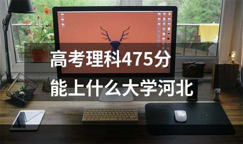 高考理科475分能上什么大学河北