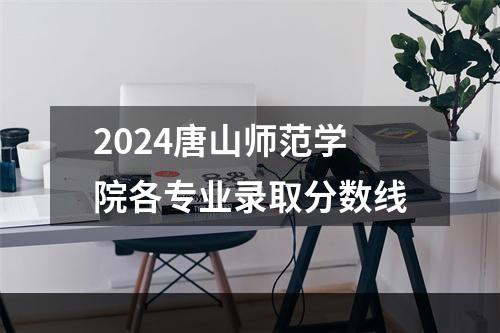 2024唐山师范学院各专业录取分数线