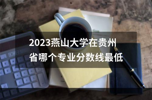 2023燕山大学在贵州省哪个专业分数线最低