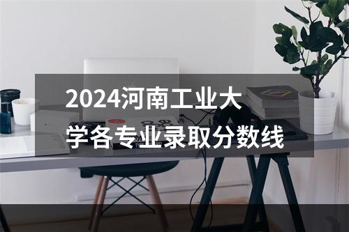 2024河南工业大学各专业录取分数线