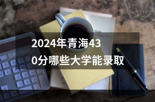 2024年青海430分哪些大学能录取