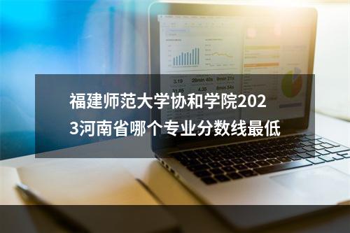 福建师范大学协和学院2023河南省哪个专业分数线最低