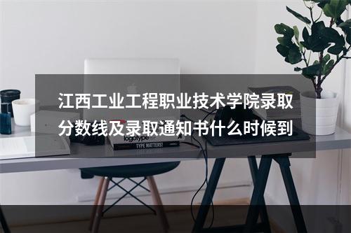 江西工业工程职业技术学院录取分数线及录取通知书什么时候到