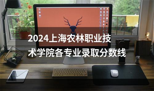 2024上海农林职业技术学院各专业录取分数线