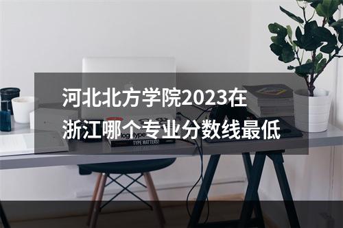 河北北方学院2023在浙江哪个专业分数线最低