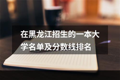 在黑龙江招生的一本大学名单及分数线排名