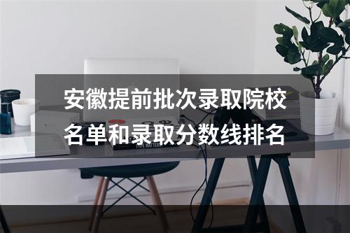 安徽提前批次录取院校名单和录取分数线排名