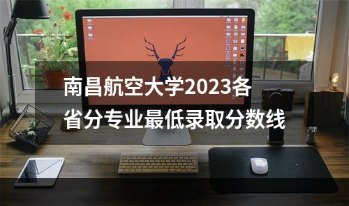 南昌航空大学2023各省分专业最低录取分数线