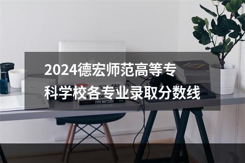 2024德宏师范高等专科学校各专业录取分数线