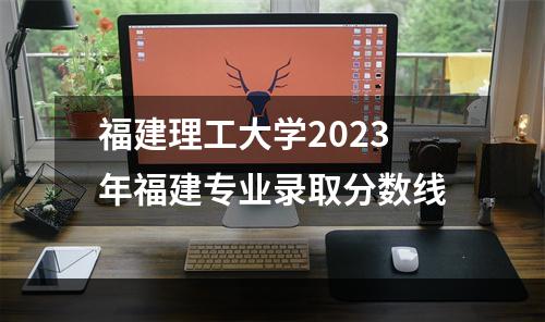 福建理工大学2023年福建专业录取分数线