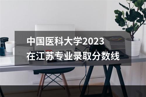 中国医科大学2023在江苏专业录取分数线