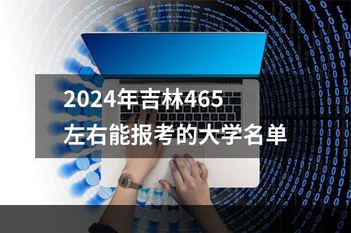 2024年吉林465左右能报考的大学名单