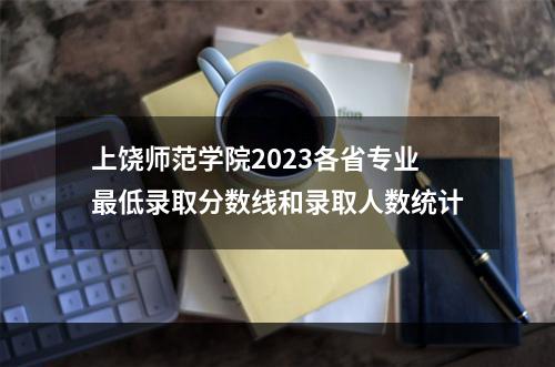 上饶师范学院2023各省专业最低录取分数线和录取人数统计