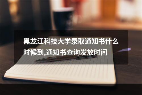 黑龙江科技大学录取通知书什么时候到,通知书查询发放时间