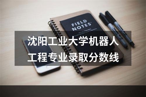 沈阳工业大学机器人工程专业录取分数线