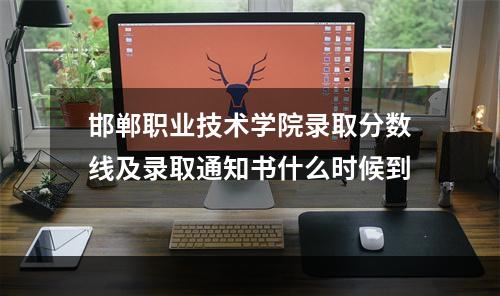 邯郸职业技术学院录取分数线及录取通知书什么时候到