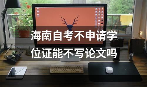 海南自考不申请学位证能不写论文吗