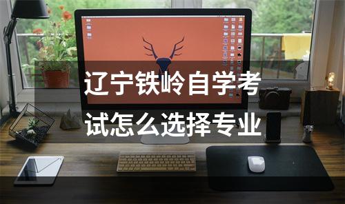 辽宁铁岭自学考试怎么选择专业