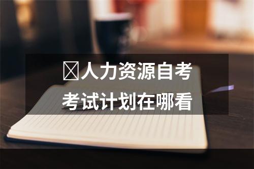 ​人力资源自考考试计划在哪看