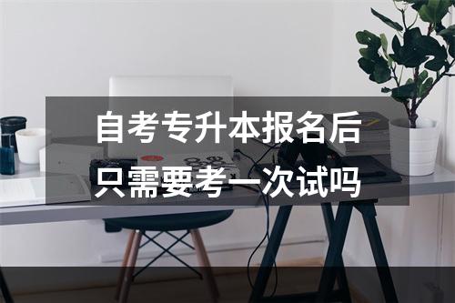 自考专升本报名后只需要考一次试吗