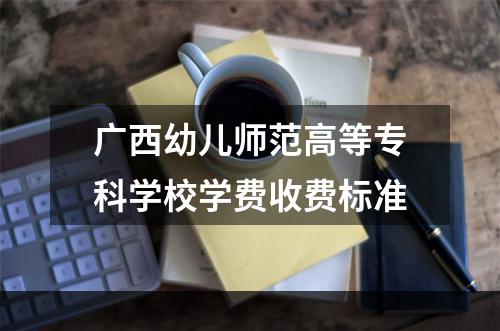 广西幼儿师范高等专科学校学费收费标准