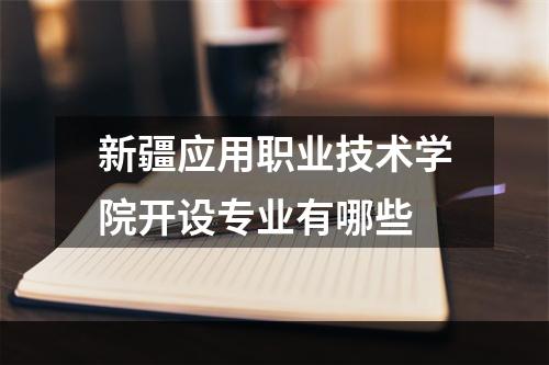 新疆应用职业技术学院开设专业有哪些