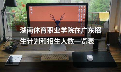 湖南体育职业学院在广东招生计划和招生人数一览表