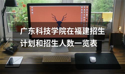 广东科技学院在福建招生计划和招生人数一览表