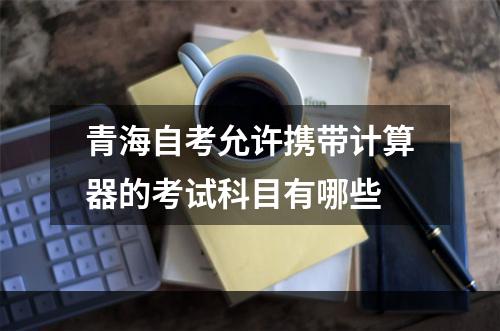 青海自考允许携带计算器的考试科目有哪些