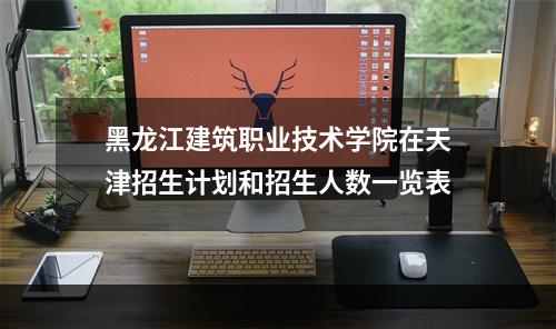 黑龙江建筑职业技术学院在天津招生计划和招生人数一览表