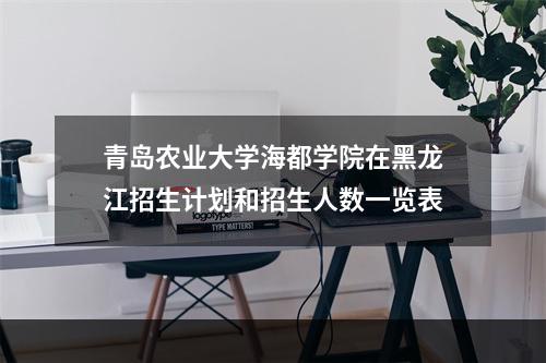青岛农业大学海都学院在黑龙江招生计划和招生人数一览表