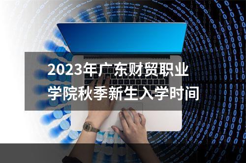 2023年广东财贸职业学院秋季新生入学时间