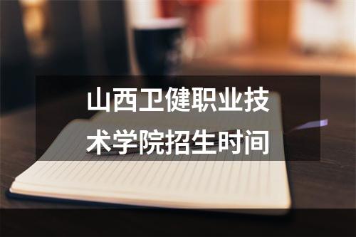 山西卫健职业技术学院招生时间