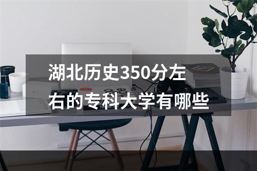 湖北历史350分左右的专科大学有哪些