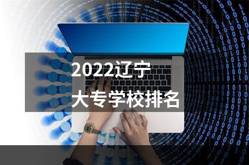 2022辽宁大专学校排名