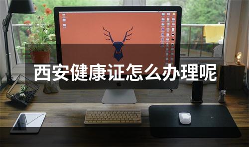 西安健康证怎么办理呢