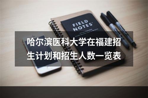 哈尔滨医科大学在福建招生计划和招生人数一览表
