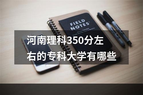 河南理科350分左右的专科大学有哪些