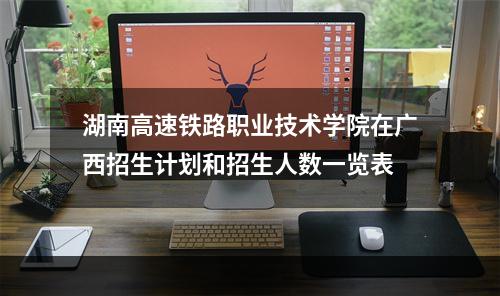 湖南高速铁路职业技术学院在广西招生计划和招生人数一览表