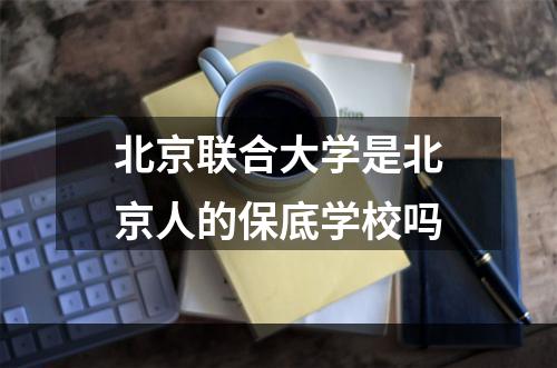 北京联合大学是北京人的保底学校吗