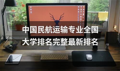 中国民航运输专业全国大学排名完整最新排名
