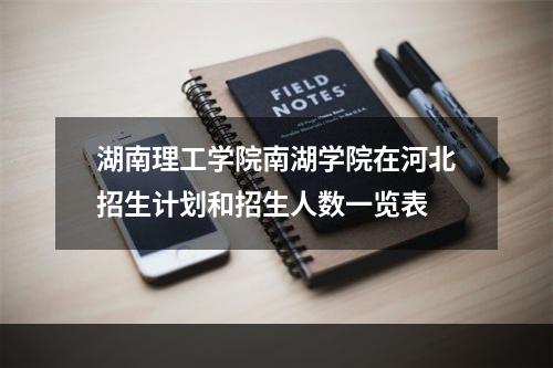 湖南理工学院南湖学院在河北招生计划和招生人数一览表