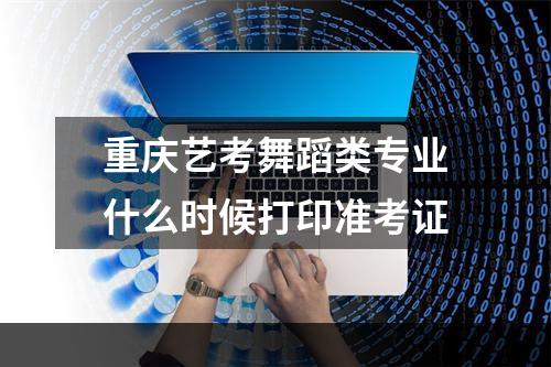 重庆艺考舞蹈类专业什么时候打印准考证