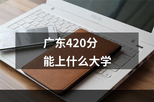 广东420分能上什么大学