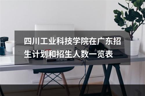 四川工业科技学院在广东招生计划和招生人数一览表