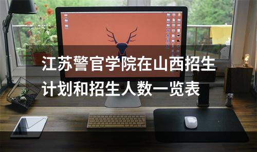 江苏警官学院在山西招生计划和招生人数一览表