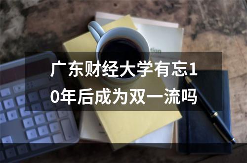 广东财经大学有忘10年后成为双一流吗