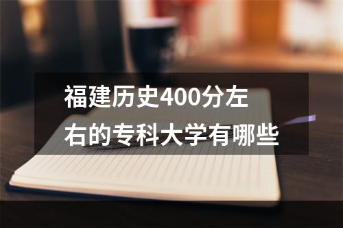 福建历史400分左右的专科大学有哪些