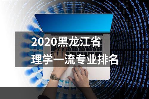 2020黑龙江省理学一流专业排名