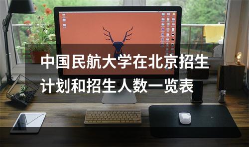 中国民航大学在北京招生计划和招生人数一览表